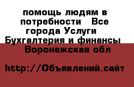 помощь людям в потребности - Все города Услуги » Бухгалтерия и финансы   . Воронежская обл.